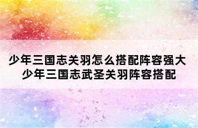 少年三国志关羽怎么搭配阵容强大 少年三国志武圣关羽阵容搭配